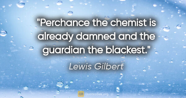 Lewis Gilbert quote: "Perchance the chemist is already damned and the guardian the..."