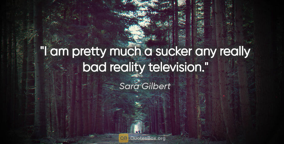 Sara Gilbert quote: "I am pretty much a sucker any really bad reality television."