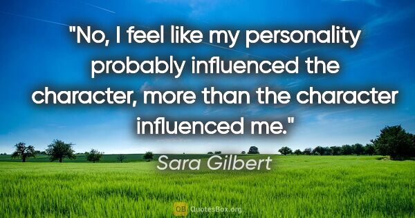 Sara Gilbert quote: "No, I feel like my personality probably influenced the..."