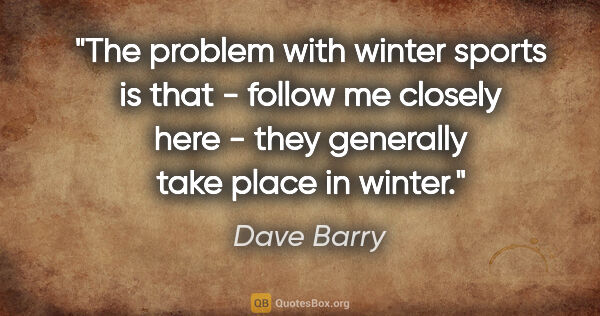 Dave Barry quote: "The problem with winter sports is that - follow me closely..."