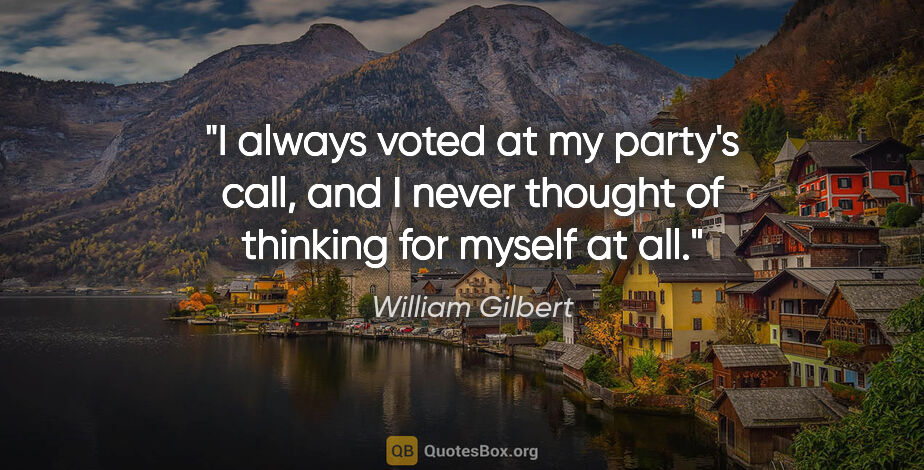 William Gilbert quote: "I always voted at my party's call, and I never thought of..."
