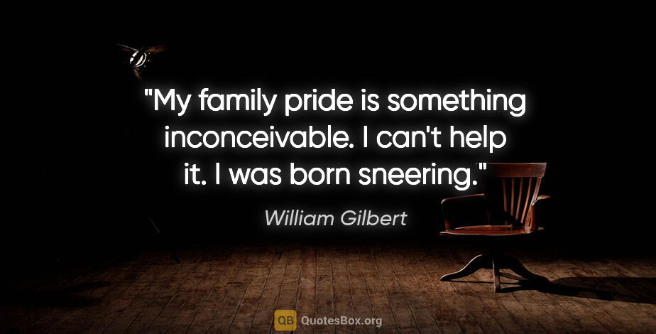 William Gilbert quote: "My family pride is something inconceivable. I can't help it. I..."
