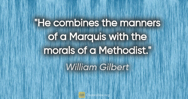 William Gilbert quote: "He combines the manners of a Marquis with the morals of a..."