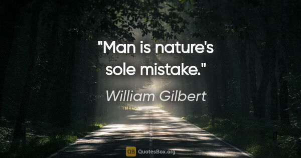 William Gilbert quote: "Man is nature's sole mistake."