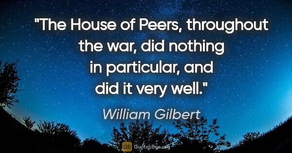 William Gilbert quote: "The House of Peers, throughout the war, did nothing in..."