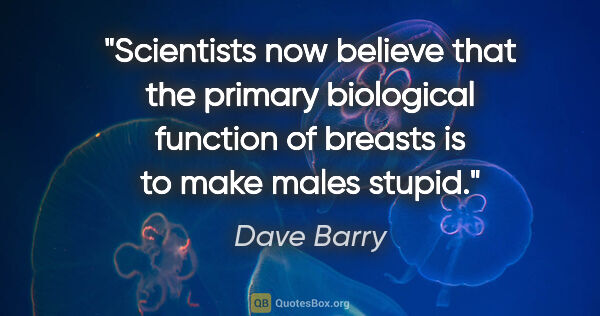 Dave Barry quote: "Scientists now believe that the primary biological function of..."