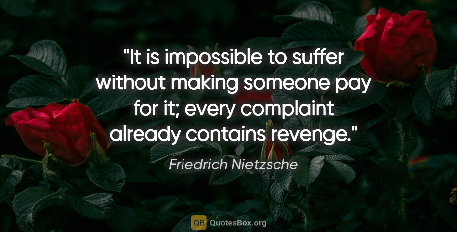 Friedrich Nietzsche quote: "It is impossible to suffer without making someone pay for it;..."