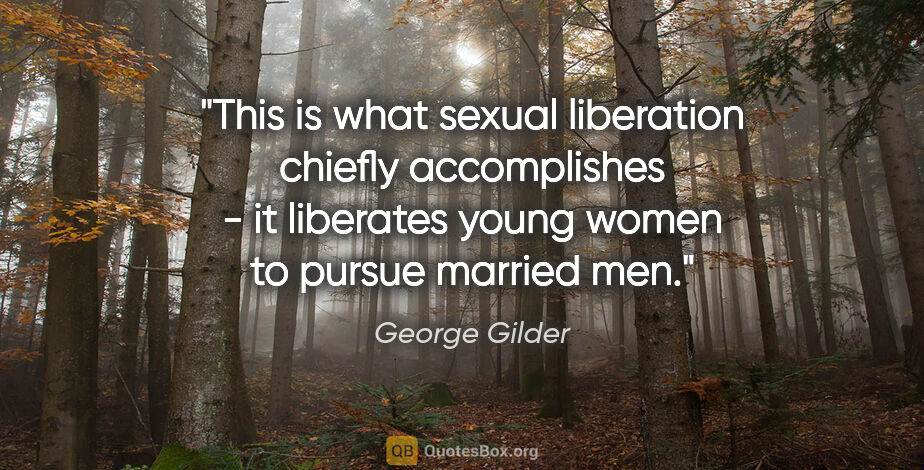 George Gilder quote: "This is what sexual liberation chiefly accomplishes - it..."