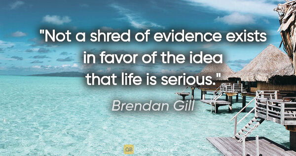 Brendan Gill quote: "Not a shred of evidence exists in favor of the idea that life..."