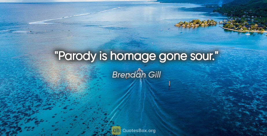 Brendan Gill quote: "Parody is homage gone sour."