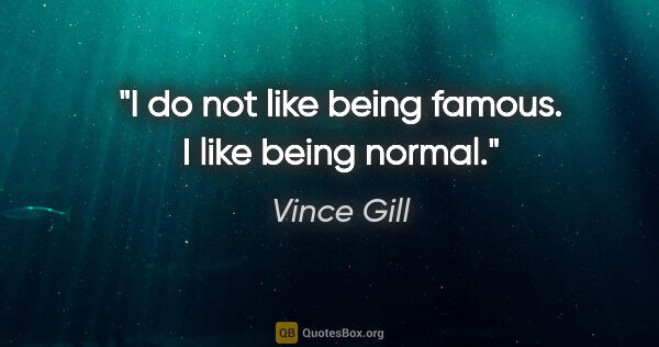 Vince Gill quote: "I do not like being famous. I like being normal."