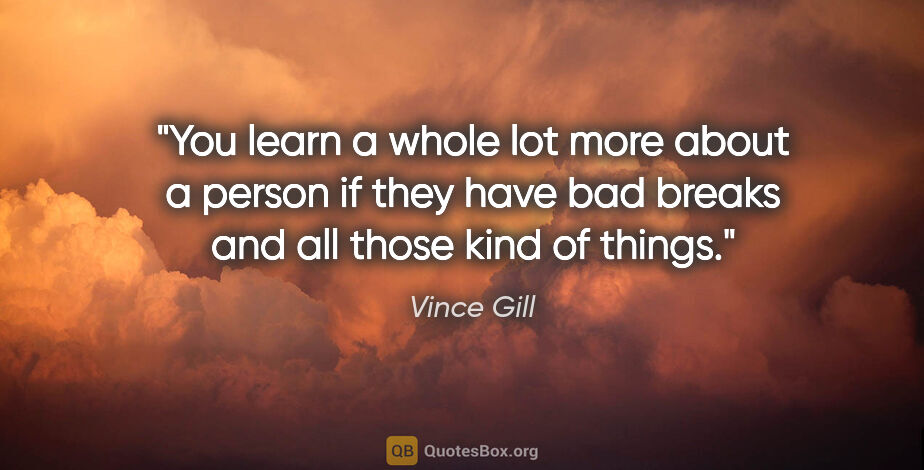 Vince Gill quote: "You learn a whole lot more about a person if they have bad..."
