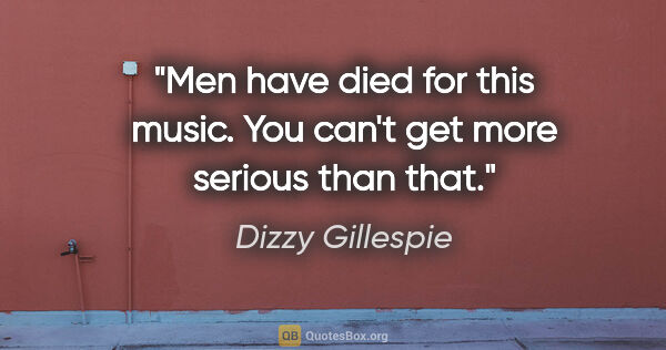 Dizzy Gillespie quote: "Men have died for this music. You can't get more serious than..."