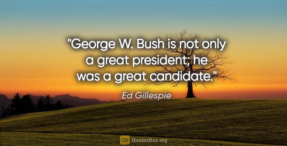 Ed Gillespie quote: "George W. Bush is not only a great president; he was a great..."