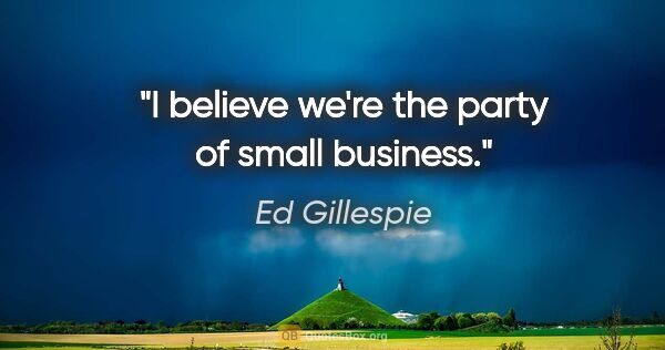 Ed Gillespie quote: "I believe we're the party of small business."