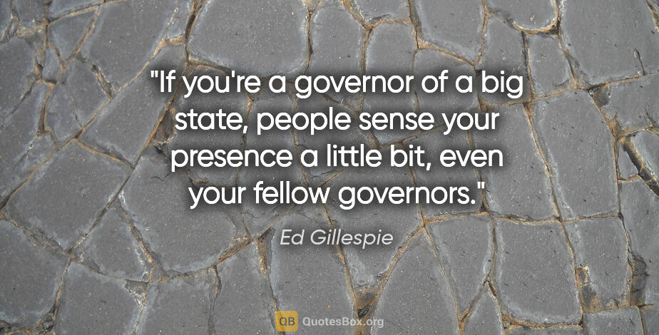 Ed Gillespie quote: "If you're a governor of a big state, people sense your..."