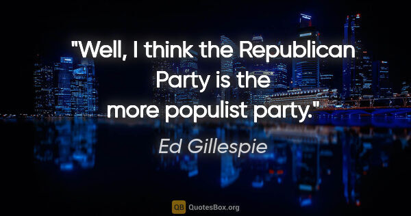 Ed Gillespie quote: "Well, I think the Republican Party is the more populist party."