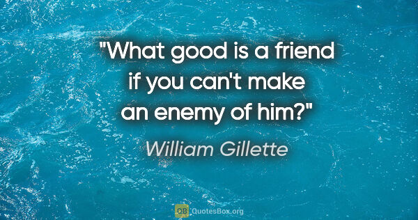 William Gillette quote: "What good is a friend if you can't make an enemy of him?"