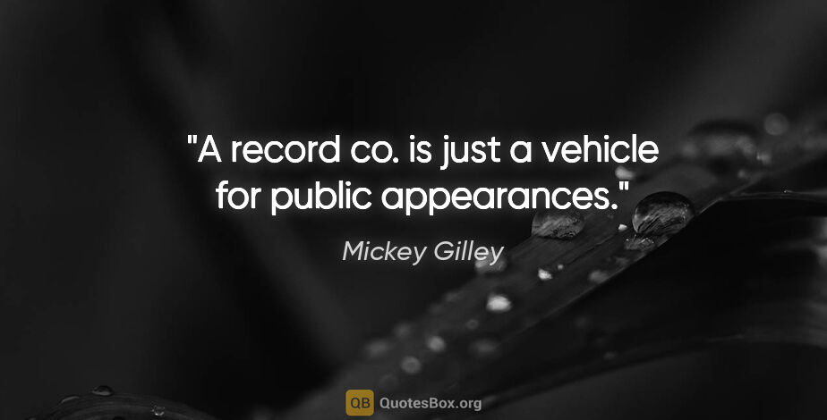 Mickey Gilley quote: "A record co. is just a vehicle for public appearances."