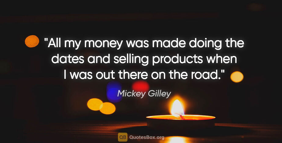 Mickey Gilley quote: "All my money was made doing the dates and selling products..."
