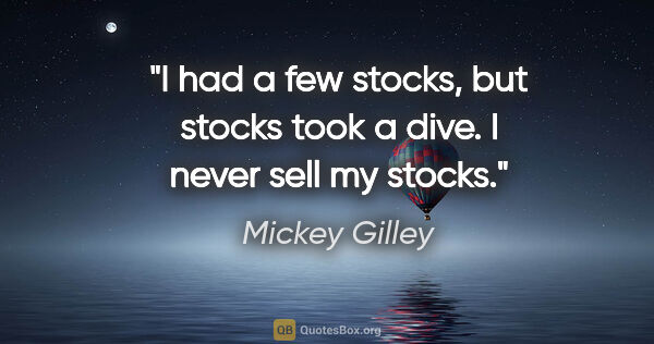 Mickey Gilley quote: "I had a few stocks, but stocks took a dive. I never sell my..."