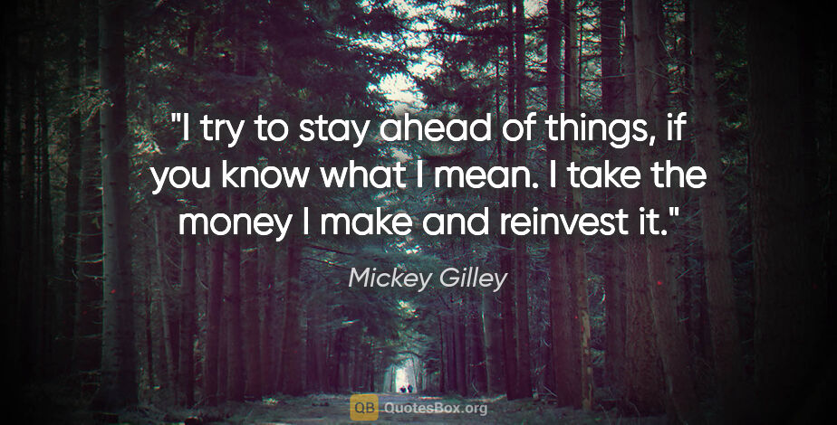 Mickey Gilley quote: "I try to stay ahead of things, if you know what I mean. I take..."