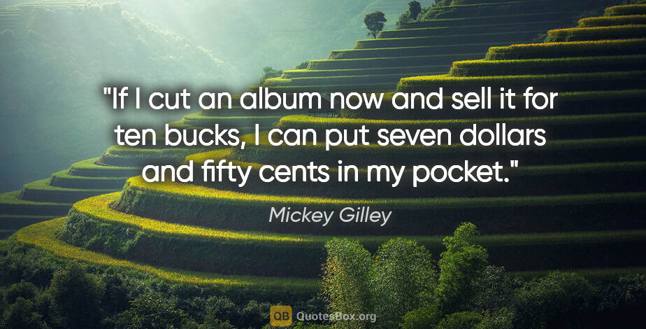 Mickey Gilley quote: "If I cut an album now and sell it for ten bucks, I can put..."