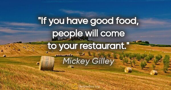 Mickey Gilley quote: "If you have good food, people will come to your restaurant."