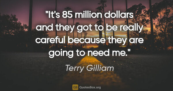 Terry Gilliam quote: "It's 85 million dollars and they got to be really careful..."
