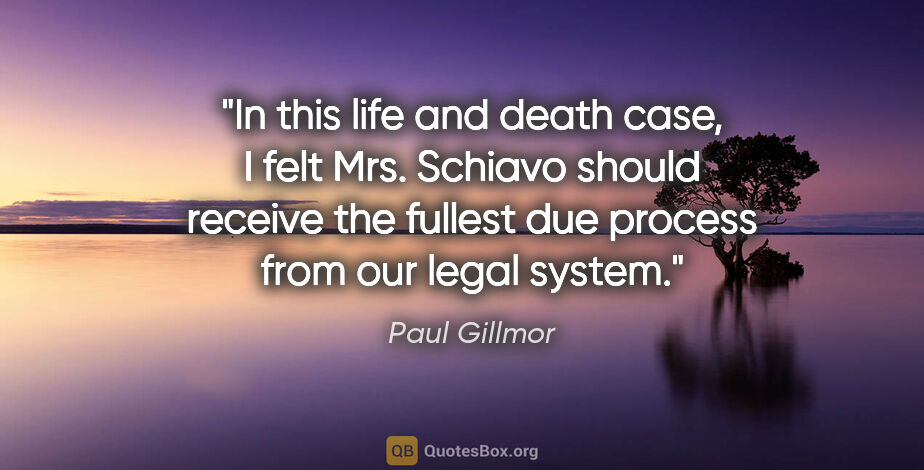 Paul Gillmor quote: "In this life and death case, I felt Mrs. Schiavo should..."