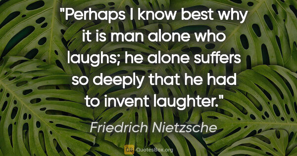 Friedrich Nietzsche quote: "Perhaps I know best why it is man alone who laughs; he alone..."