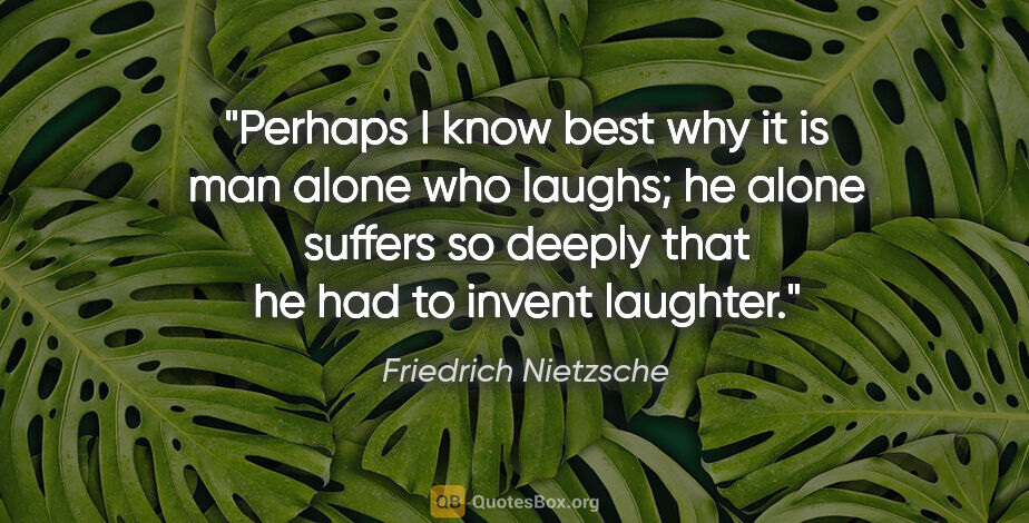 Friedrich Nietzsche quote: "Perhaps I know best why it is man alone who laughs; he alone..."