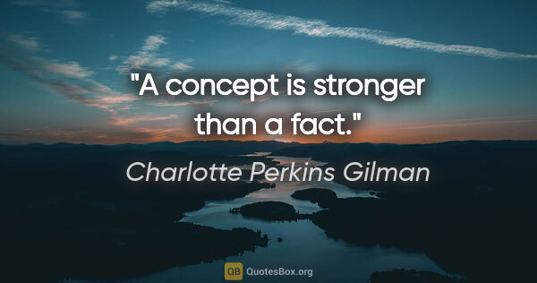 Charlotte Perkins Gilman quote: "A concept is stronger than a fact."