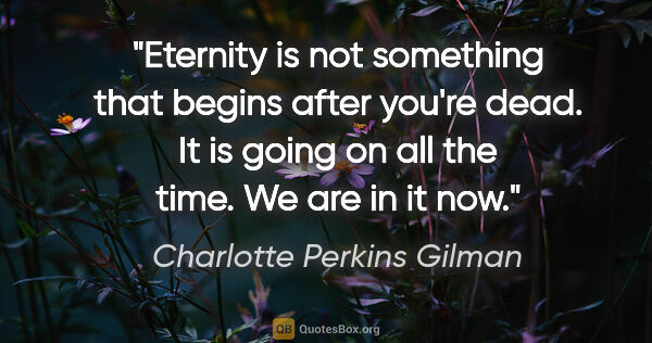 Charlotte Perkins Gilman quote: "Eternity is not something that begins after you're dead. It is..."