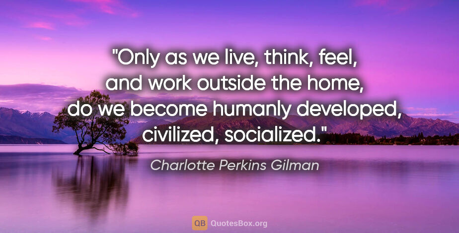 Charlotte Perkins Gilman quote: "Only as we live, think, feel, and work outside the home, do we..."
