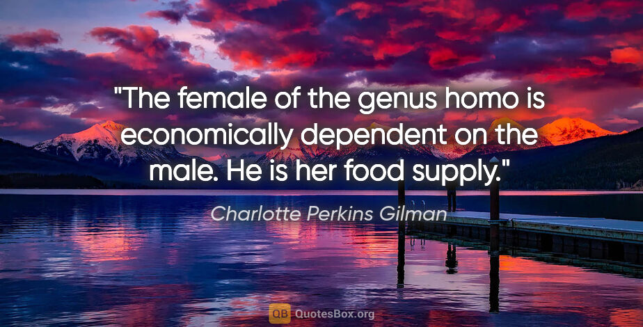 Charlotte Perkins Gilman quote: "The female of the genus homo is economically dependent on the..."