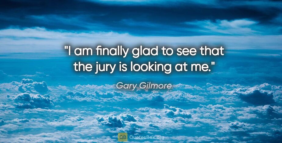 Gary Gilmore quote: "I am finally glad to see that the jury is looking at me."