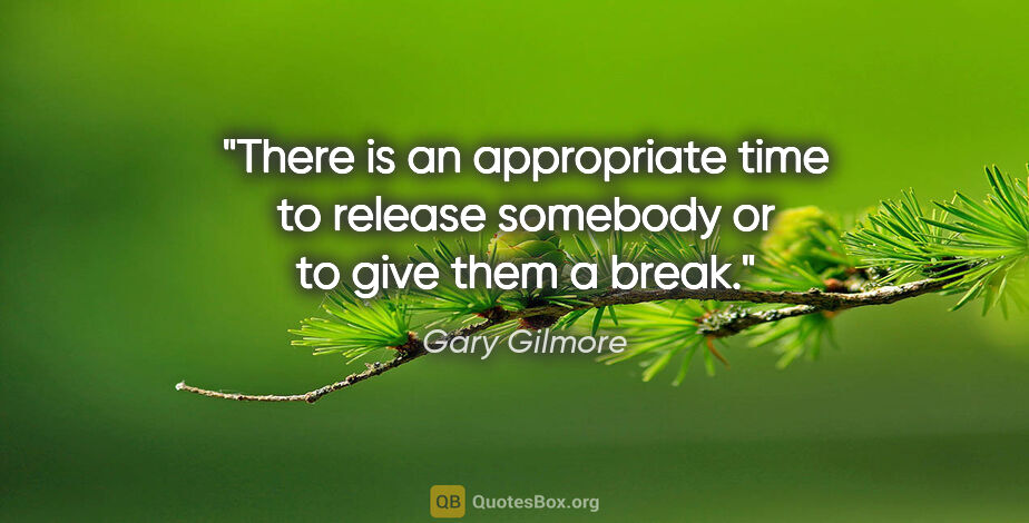Gary Gilmore quote: "There is an appropriate time to release somebody or to give..."