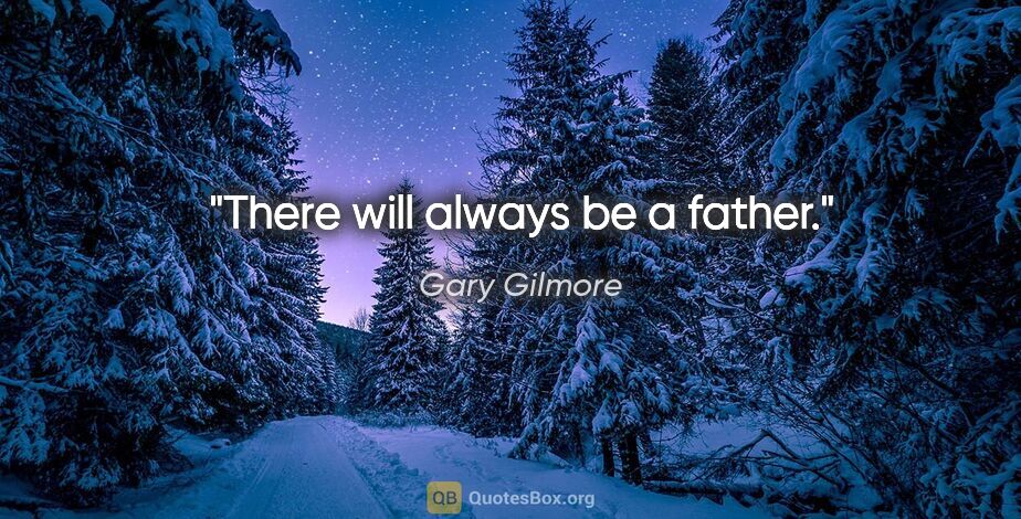 Gary Gilmore quote: "There will always be a father."