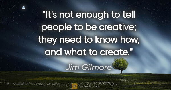 Jim Gilmore quote: "It's not enough to tell people to be creative; they need to..."