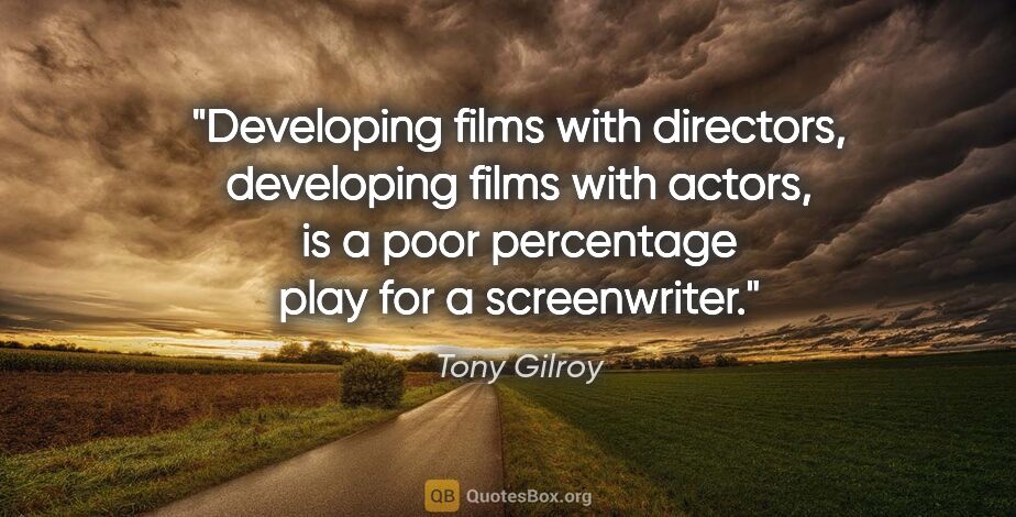 Tony Gilroy quote: "Developing films with directors, developing films with actors,..."