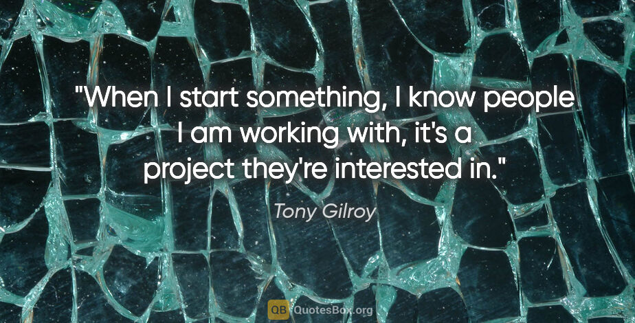 Tony Gilroy quote: "When I start something, I know people I am working with, it's..."