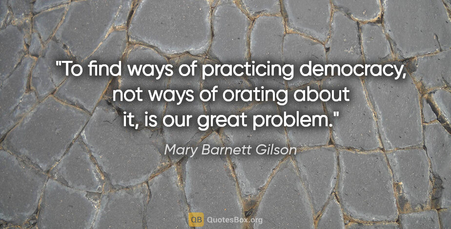 Mary Barnett Gilson quote: "To find ways of practicing democracy, not ways of orating..."