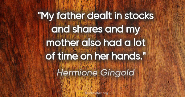 Hermione Gingold quote: "My father dealt in stocks and shares and my mother also had a..."
