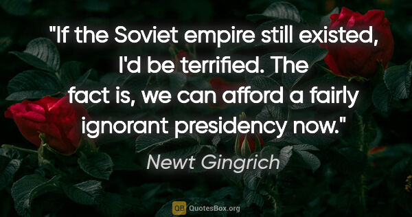 Newt Gingrich quote: "If the Soviet empire still existed, I'd be terrified. The fact..."