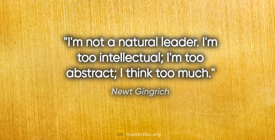 Newt Gingrich quote: "I'm not a natural leader. I'm too intellectual; I'm too..."