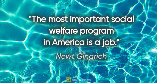 Newt Gingrich quote: "The most important social welfare program in America is a job."