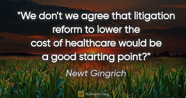 Newt Gingrich quote: "We don't we agree that litigation reform to lower the cost of..."