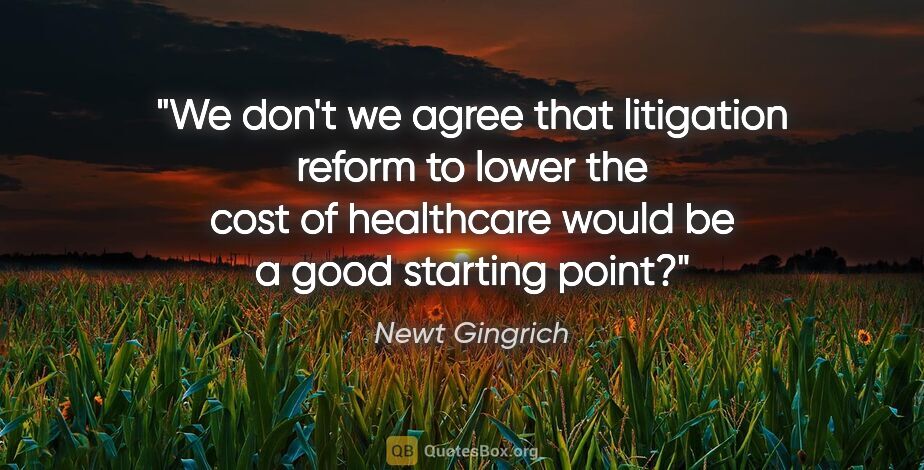 Newt Gingrich quote: "We don't we agree that litigation reform to lower the cost of..."