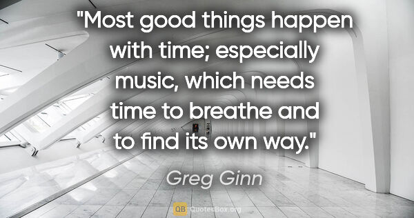 Greg Ginn quote: "Most good things happen with time; especially music, which..."